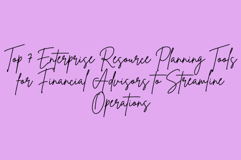 Top 7 Enterprise Resource Planning Tools for Financial Advisors to Streamline Operations