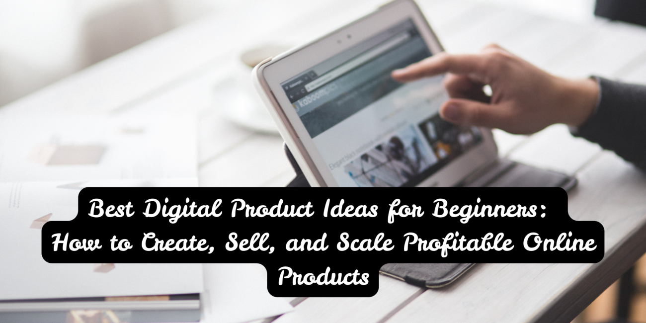 Best Digital Product Ideas for Beginners: How to Create, Sell, and Scale Profitable Online Products