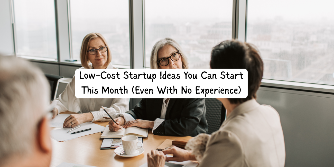 Low-Cost Startup Ideas You Can Start This Month (Even With No Experience)